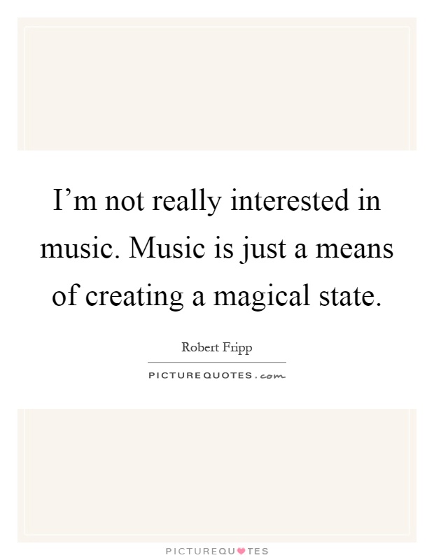 I'm not really interested in music. Music is just a means of creating a magical state Picture Quote #1