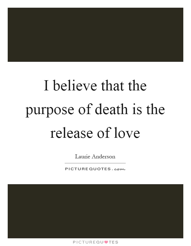 I believe that the purpose of death is the release of love Picture Quote #1