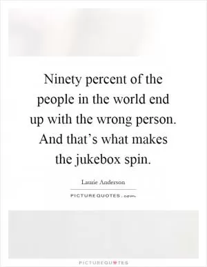 Ninety percent of the people in the world end up with the wrong person. And that’s what makes the jukebox spin Picture Quote #1
