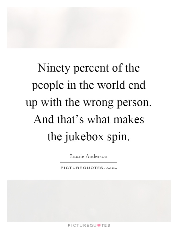 Ninety percent of the people in the world end up with the wrong person. And that's what makes the jukebox spin Picture Quote #1
