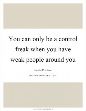 You can only be a control freak when you have weak people around you Picture Quote #1