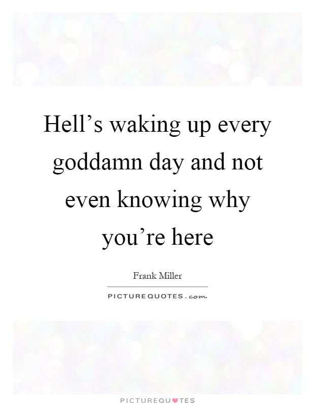 Hell's waking up every goddamn day and not even knowing why you're here Picture Quote #1