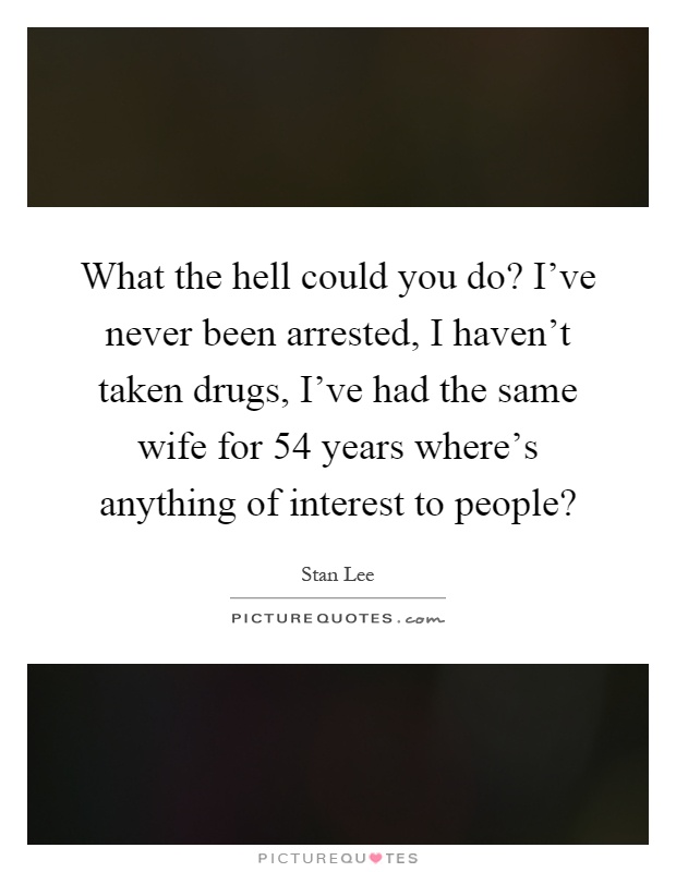What the hell could you do? I've never been arrested, I haven't taken drugs, I've had the same wife for 54 years where's anything of interest to people? Picture Quote #1