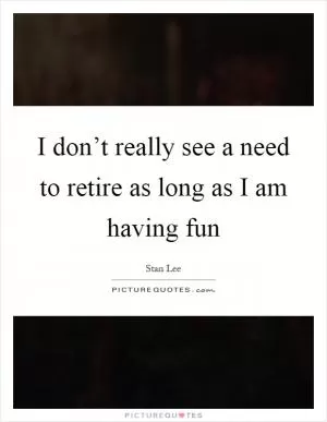 I don’t really see a need to retire as long as I am having fun Picture Quote #1