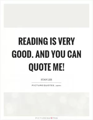Reading is very good. And you can quote me! Picture Quote #1