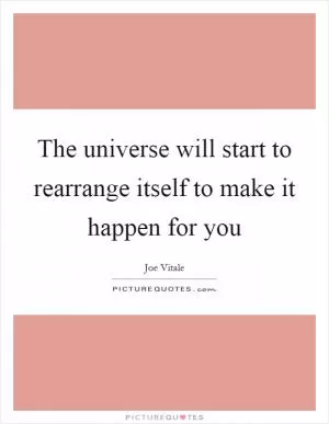 The universe will start to rearrange itself to make it happen for you Picture Quote #1