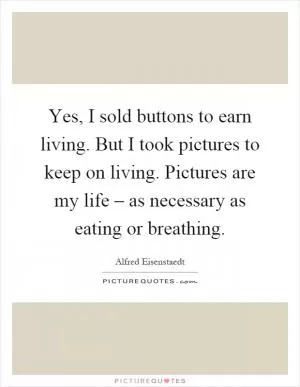 Yes, I sold buttons to earn living. But I took pictures to keep on living. Pictures are my life – as necessary as eating or breathing Picture Quote #1
