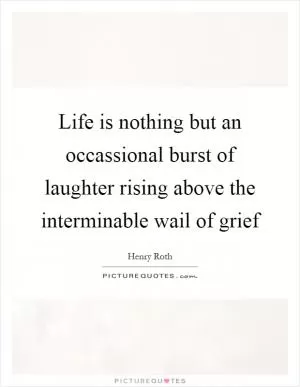 Life is nothing but an occassional burst of laughter rising above the interminable wail of grief Picture Quote #1
