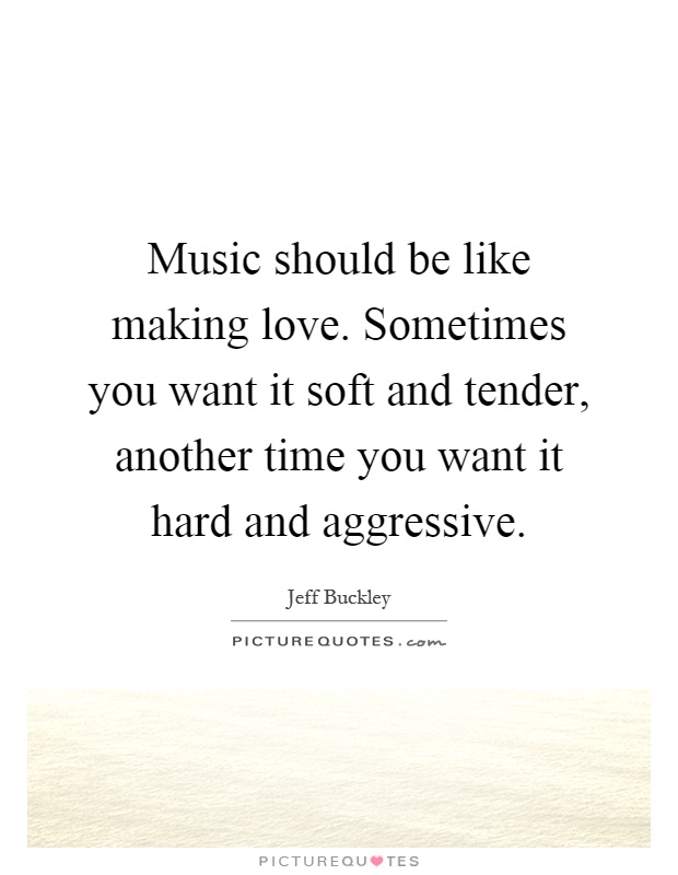 Music should be like making love. Sometimes you want it soft and tender, another time you want it hard and aggressive Picture Quote #1