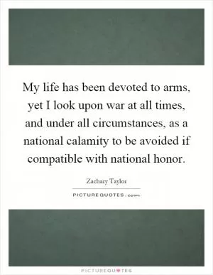 My life has been devoted to arms, yet I look upon war at all times, and under all circumstances, as a national calamity to be avoided if compatible with national honor Picture Quote #1