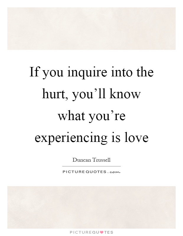 If you inquire into the hurt, you'll know what you're experiencing is love Picture Quote #1