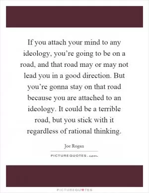 If you attach your mind to any ideology, you’re going to be on a road, and that road may or may not lead you in a good direction. But you’re gonna stay on that road because you are attached to an ideology. It could be a terrible road, but you stick with it regardless of rational thinking Picture Quote #1
