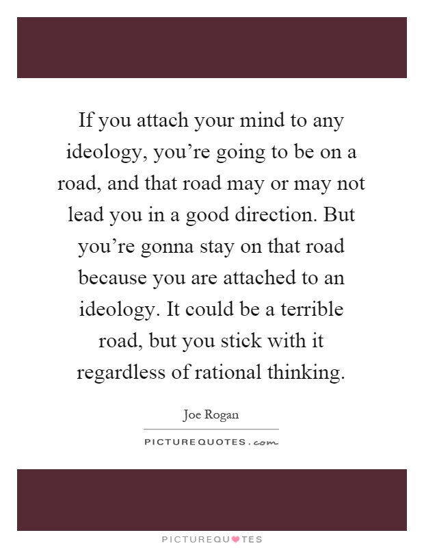 If you attach your mind to any ideology, you're going to be on a road, and that road may or may not lead you in a good direction. But you're gonna stay on that road because you are attached to an ideology. It could be a terrible road, but you stick with it regardless of rational thinking Picture Quote #1