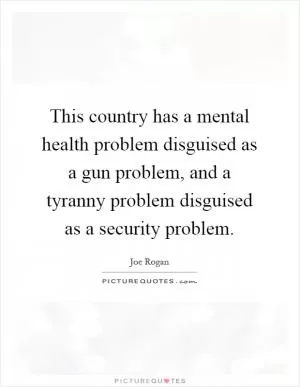 This country has a mental health problem disguised as a gun problem, and a tyranny problem disguised as a security problem Picture Quote #1
