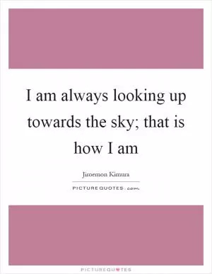 I am always looking up towards the sky; that is how I am Picture Quote #1
