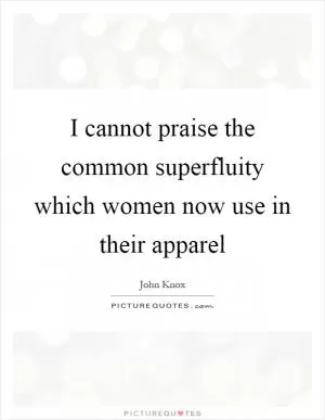 I cannot praise the common superfluity which women now use in their apparel Picture Quote #1
