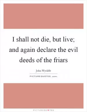 I shall not die, but live; and again declare the evil deeds of the friars Picture Quote #1
