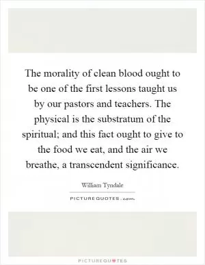 The morality of clean blood ought to be one of the first lessons taught us by our pastors and teachers. The physical is the substratum of the spiritual; and this fact ought to give to the food we eat, and the air we breathe, a transcendent significance Picture Quote #1