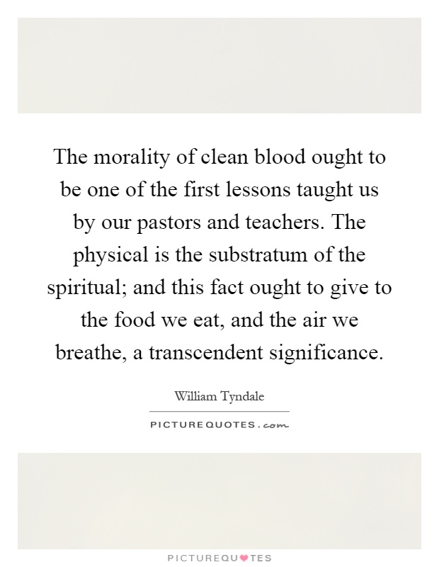 The morality of clean blood ought to be one of the first lessons taught us by our pastors and teachers. The physical is the substratum of the spiritual; and this fact ought to give to the food we eat, and the air we breathe, a transcendent significance Picture Quote #1