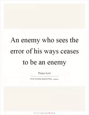 An enemy who sees the error of his ways ceases to be an enemy Picture Quote #1