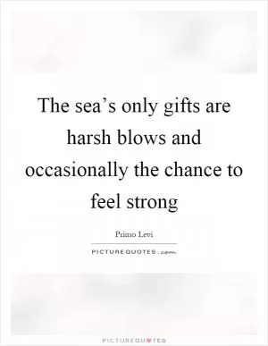 The sea’s only gifts are harsh blows and occasionally the chance to feel strong Picture Quote #1