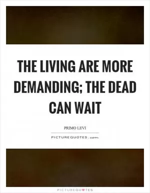The living are more demanding; the dead can wait Picture Quote #1