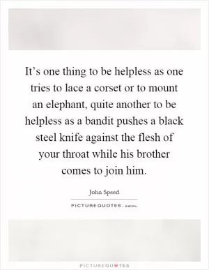 It’s one thing to be helpless as one tries to lace a corset or to mount an elephant, quite another to be helpless as a bandit pushes a black steel knife against the flesh of your throat while his brother comes to join him Picture Quote #1