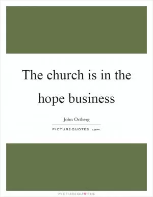 The church is in the hope business Picture Quote #1