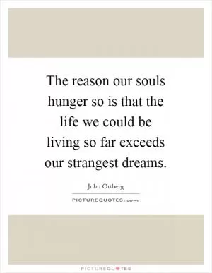 The reason our souls hunger so is that the life we could be living so far exceeds our strangest dreams Picture Quote #1