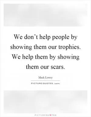 We don’t help people by showing them our trophies. We help them by showing them our scars Picture Quote #1