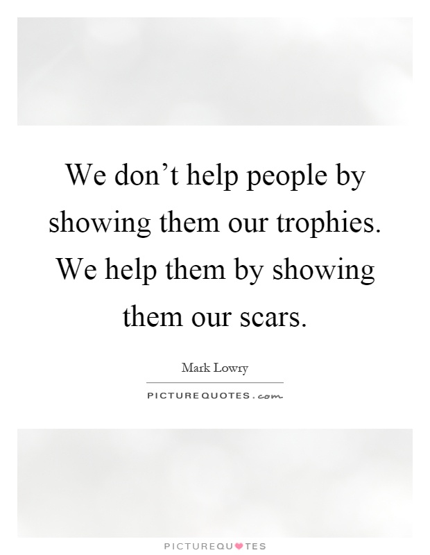 We don't help people by showing them our trophies. We help them by showing them our scars Picture Quote #1