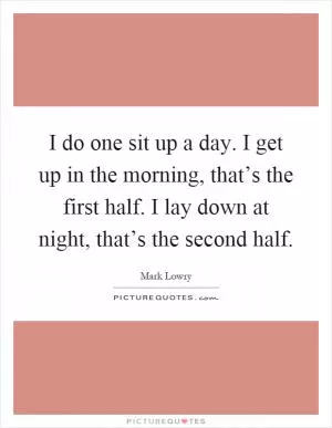 I do one sit up a day. I get up in the morning, that’s the first half. I lay down at night, that’s the second half Picture Quote #1