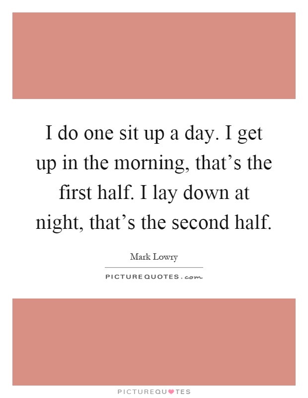 I do one sit up a day. I get up in the morning, that's the first half. I lay down at night, that's the second half Picture Quote #1