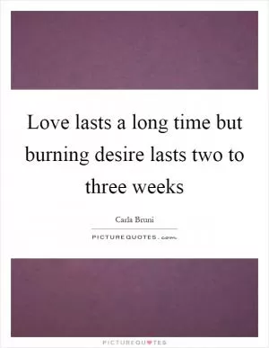 Love lasts a long time but burning desire lasts two to three weeks Picture Quote #1