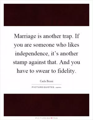 Marriage is another trap. If you are someone who likes independence, it’s another stamp against that. And you have to swear to fidelity Picture Quote #1