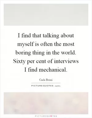 I find that talking about myself is often the most boring thing in the world. Sixty per cent of interviews I find mechanical Picture Quote #1