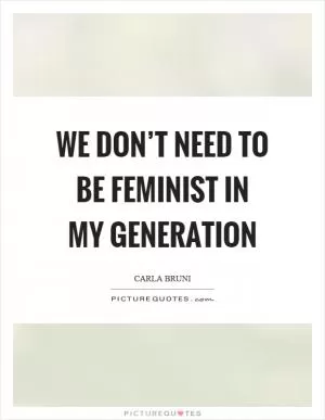 We don’t need to be feminist in my generation Picture Quote #1