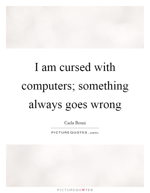 I am cursed with computers; something always goes wrong Picture Quote #1