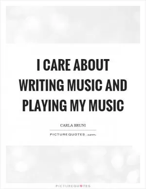 I care about writing music and playing my music Picture Quote #1