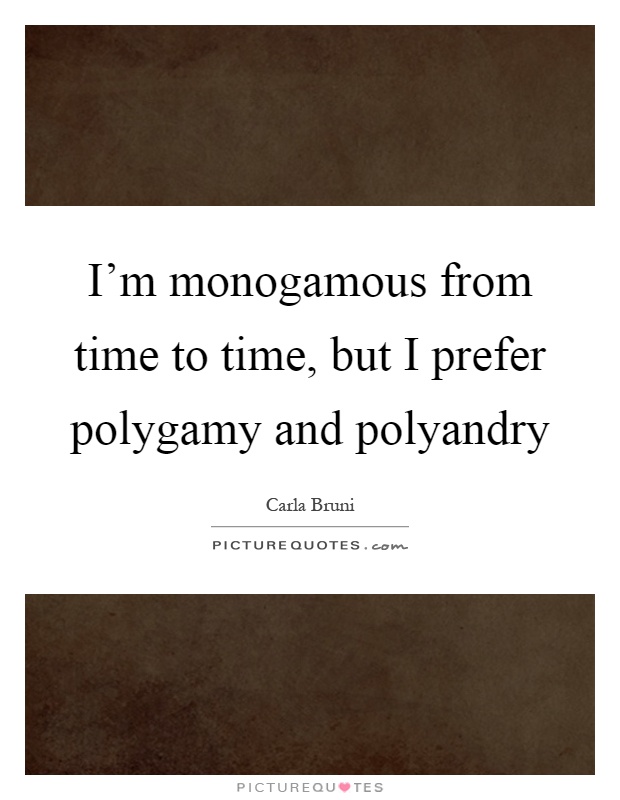 I'm monogamous from time to time, but I prefer polygamy and polyandry Picture Quote #1