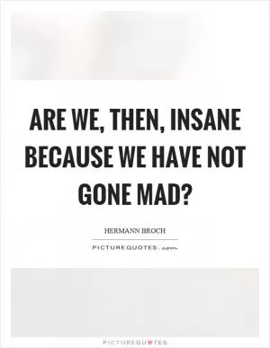 Are we, then, insane because we have not gone mad? Picture Quote #1