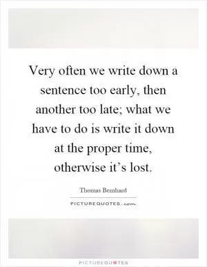 Very often we write down a sentence too early, then another too late; what we have to do is write it down at the proper time, otherwise it’s lost Picture Quote #1