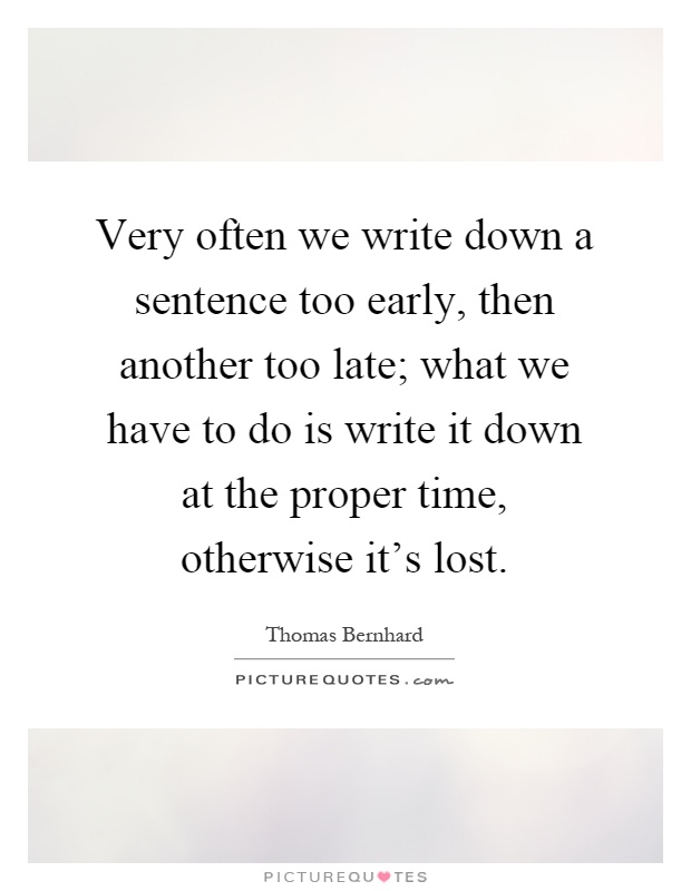 Very often we write down a sentence too early, then another too late; what we have to do is write it down at the proper time, otherwise it's lost Picture Quote #1