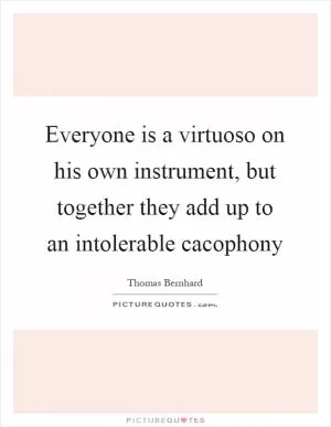 Everyone is a virtuoso on his own instrument, but together they add up to an intolerable cacophony Picture Quote #1