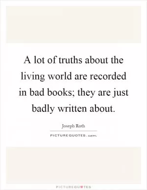 A lot of truths about the living world are recorded in bad books; they are just badly written about Picture Quote #1