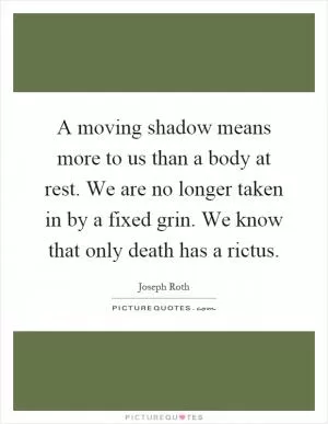 A moving shadow means more to us than a body at rest. We are no longer taken in by a fixed grin. We know that only death has a rictus Picture Quote #1