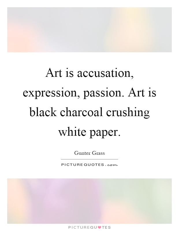Art is accusation, expression, passion. Art is black charcoal crushing white paper Picture Quote #1