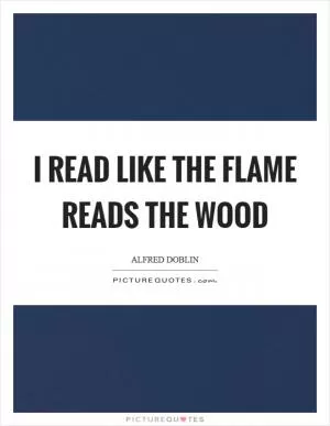 I read like the flame reads the wood Picture Quote #1
