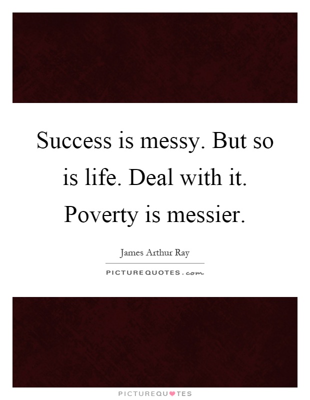 Success is messy. But so is life. Deal with it. Poverty is messier Picture Quote #1