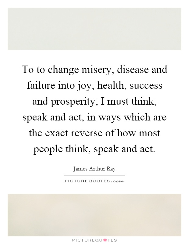 To to change misery, disease and failure into joy, health, success and prosperity, I must think, speak and act, in ways which are the exact reverse of how most people think, speak and act Picture Quote #1